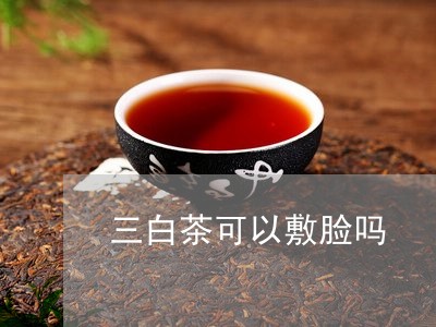 三白茶可以敷脸吗/2023061548694