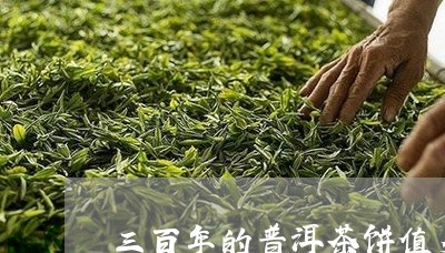 三百年的普洱茶饼值多少钱/2023051168350