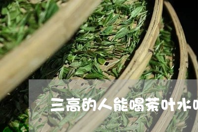 三高的人能喝茶叶水吗/2023092217379