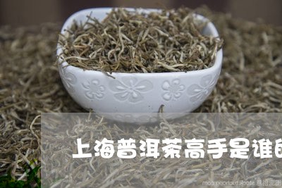 上海普洱茶高手是谁的茶/2023082887351