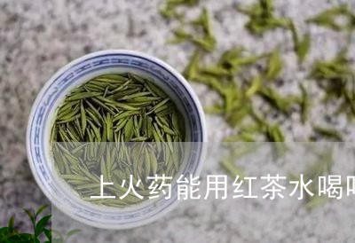 上火药能用红茶水喝吗/2023060836968