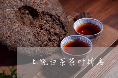 上饶白茶茶叶排名/2023061430515