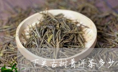 下关古树普洱茶多少钱/2023072350624