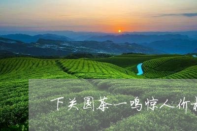 下关圆茶一鸣惊人价格/2023060915060