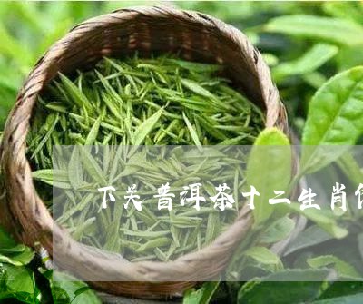 下关普洱茶十二生肖饼/2023081607290