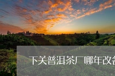 下关普洱茶厂哪年改名/2023092581605