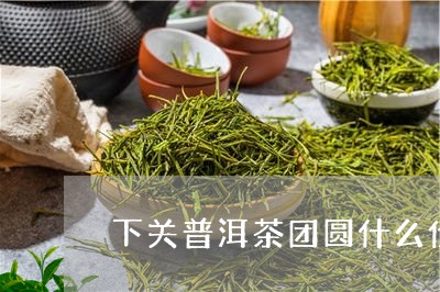 下关普洱茶团圆什么价/2023100621723