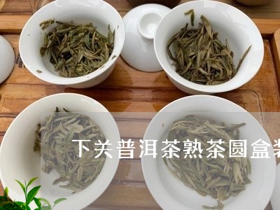 下关普洱茶熟茶圆盒装/2023100769392