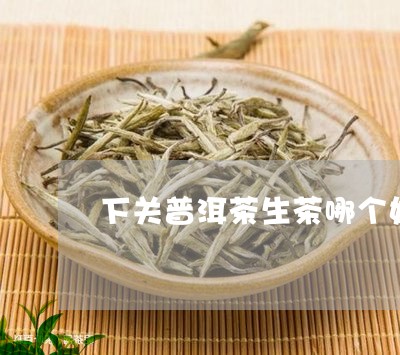 下关普洱茶生茶哪个好/2023080265267