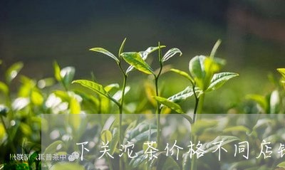 下关沱茶价格不同店铺差别大/2023052669471