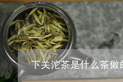 下关沱茶是什么茶做的/2023060992726