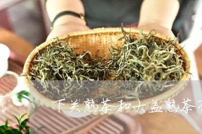 下关熟茶和大益熟茶有什么不同/2023053179483