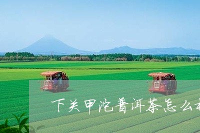 下关甲沱普洱茶怎么样/2023072429483