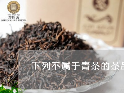 下列不属于青茶的茶品种是/2023051172725