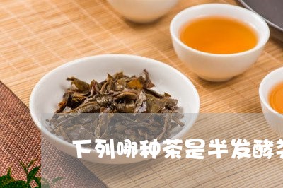 下列哪种茶是半发酵类茶/2023080926260