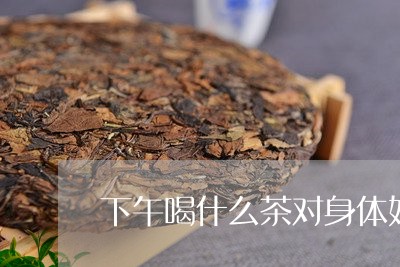 下午喝什么茶对身体好/2023071396258