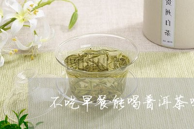 不吃早餐能喝普洱茶吗/2023062247270