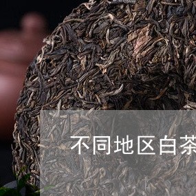 不同地区白茶的区别图/2023092641694