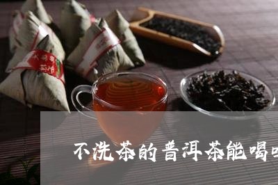 不洗茶的普洱茶能喝吗/2023073148271