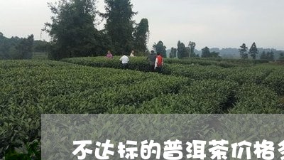 不达标的普洱茶价格多少/2023082750584