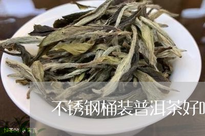 不锈钢桶装普洱茶好吗/2023093049270