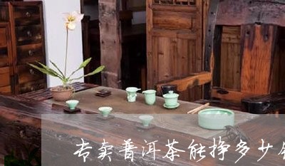 专卖普洱茶能挣多少钱/2023092948473