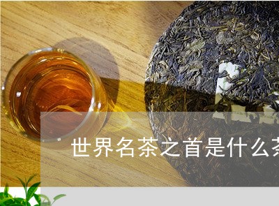 世界名茶之首是什么茶/2023071570583