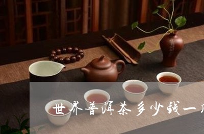 世界普洱茶多少钱一斤/2023061428591