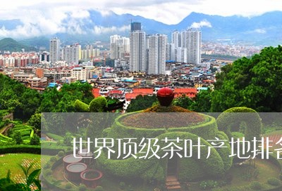 世界顶级茶叶产地排名/2023061027261