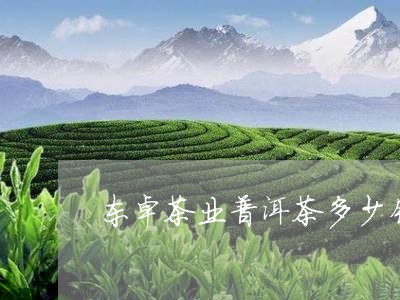 东卓茶业普洱茶多少钱/2023092817480