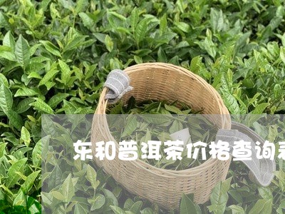 东和普洱茶价格查询表/2023093038594