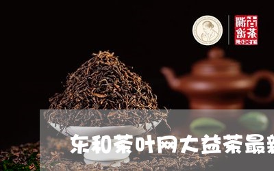 东和茶叶网大益茶最新报价/2023051297314