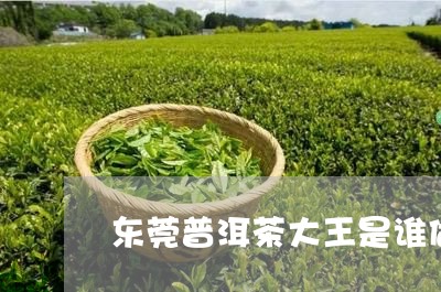 东莞普洱茶大王是谁做的/2023050525248