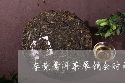 东莞普洱茶展销会时间和地点/2023082824259