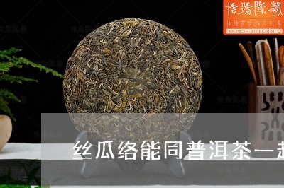 丝瓜络能同普洱茶一起泡吗/2023051353167