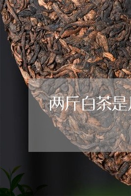 两斤白茶是几盒茶杯/2023121684350