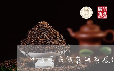 中吉号布朗普洱茶报价/2023062457158