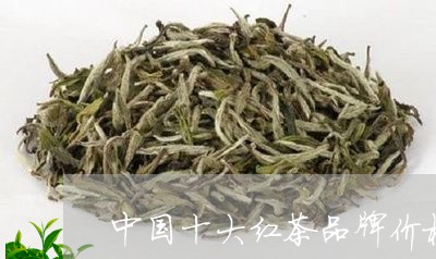 中国十大红茶品牌价格/2023092167481