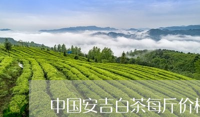 中国安吉白茶每斤价格/2023092731493