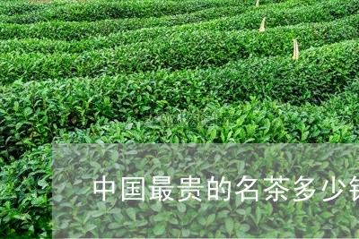 中国最贵的名茶多少钱一斤/2023051129570
