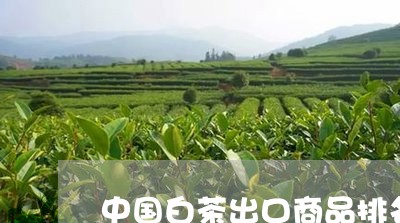 中国白茶出口商品排名/2023092770604