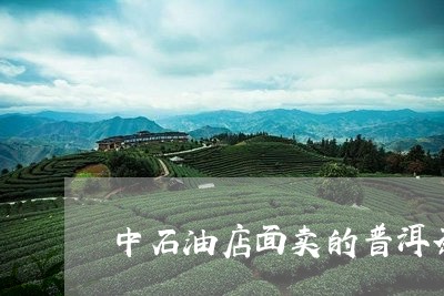 中石油店面卖的普洱茶/2023092519570