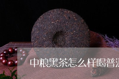 中粮黑茶怎么样喝普洱茶后口干舌燥/2023060326947