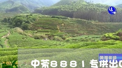 中茶8881专供出口布朗极品价格/2023060429381