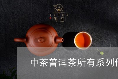 中茶普洱茶所有系列价格/2023103142928