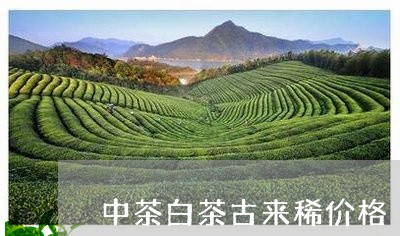 中茶白茶古来稀价格/2023071404168