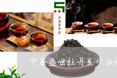 中茶盛世牡丹是什么级别的/2023051105059