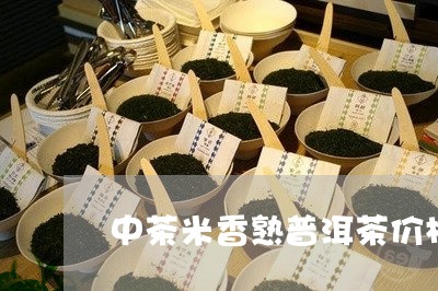 中茶米香熟普洱茶价格表/2023081754248