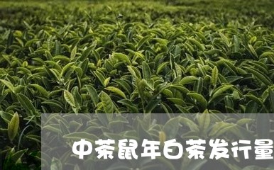 中茶鼠年白茶发行量/2023081264028