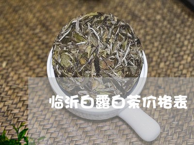 临沂白露白茶价格表/2023121574850